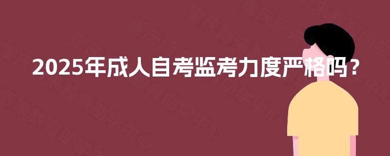 2025年成人自考监考力度严格吗？