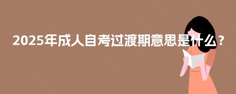 2025年成人自考过渡期意思是什么? 2025年成人自考过渡期意思是什么?