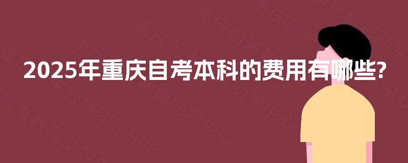 2025年重庆自考本科的费用有哪些? 2025年重庆自考本科的费用有哪些?
