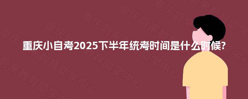 重庆小自考2025下半年统考时间是什么时候? 重庆小自考2025下半年统考时间是什么时候?