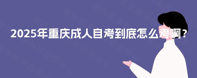 2025年重庆成人自考到底怎么考啊？