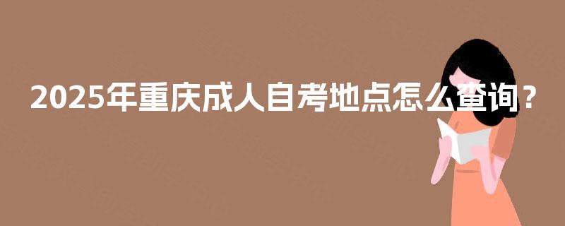 2025年重庆成人自考地点怎么查询? 2025年重庆成人自考地点怎么查询?