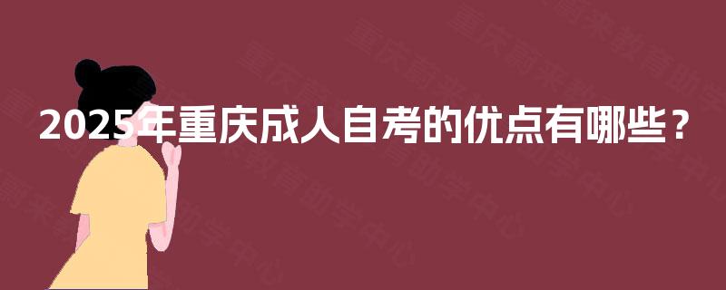 2025年重庆成人自考的优点有哪些? 2025年重庆成人自考的优点有哪些?