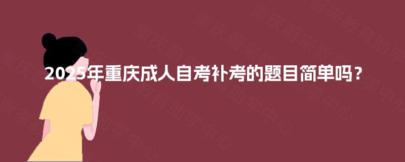 2025年重庆成人自考补考的题目简单吗？