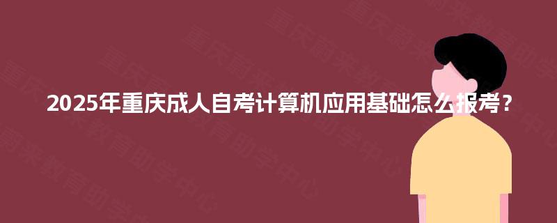 2025年重庆成人自考计算机应用基础怎么报考？