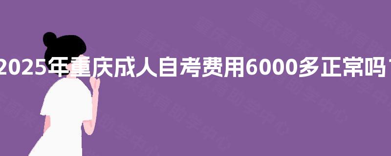 2025年重庆成人自考费用6000多正常吗? 2025年重庆成人自考费用6000多正常吗?