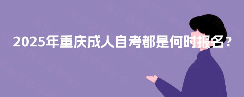 2025年重庆成人自考都是何时报名? 2025年重庆成人自考都是何时报名?