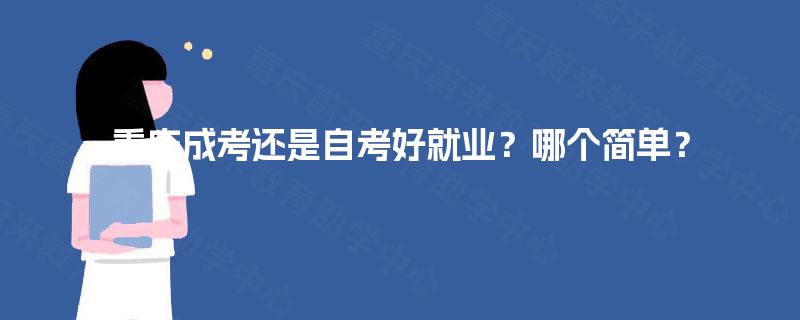 重庆成考还是自考好就业?哪个简单? 重庆成考还是自考好就业?哪个简单?