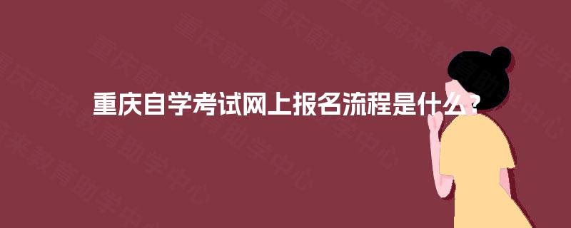 重庆自学考试网上报名流程是什么? 重庆自学考试网上报名流程是什么?