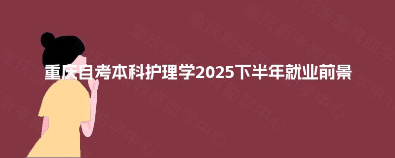 重庆自考本科护理学2025下半年就业前景 重庆自考本科护理学2025下半年就业前景