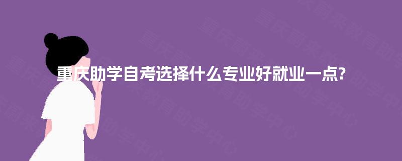 重庆助学自考选择什么专业好就业一点?