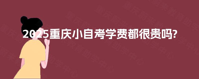 2025重庆小自考学费都很贵吗?