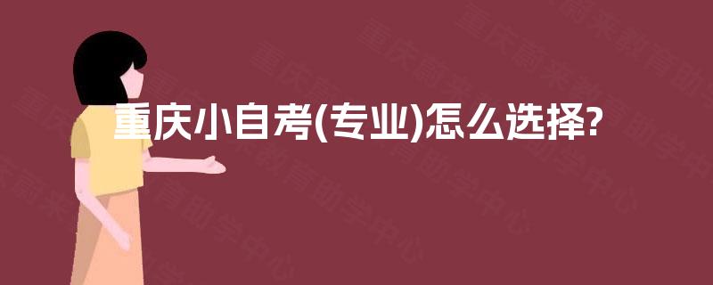 重庆小自考(专业)怎么选择? 重庆小自考(专业)怎么选择?