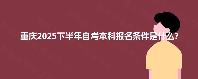 重庆2025下半年自考本科报名条件是什么? 重庆2025下半年自考本科报名条件是什么?