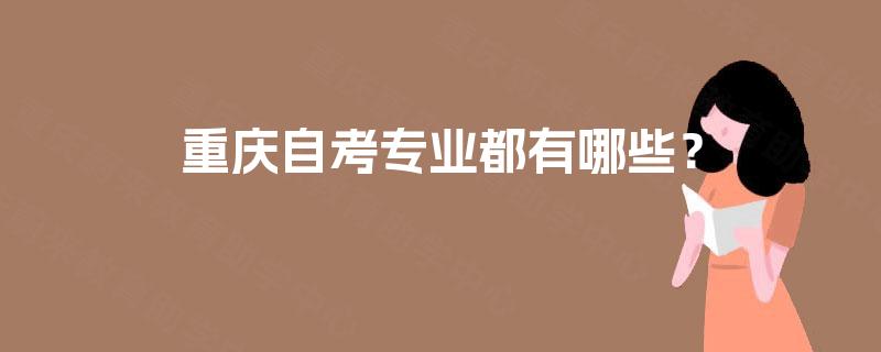 重庆自考专业都有哪些? 重庆自考专业都有哪些?