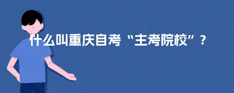 什么叫重庆自考“主考院校”? 什么叫重庆自考“主考院校”?
