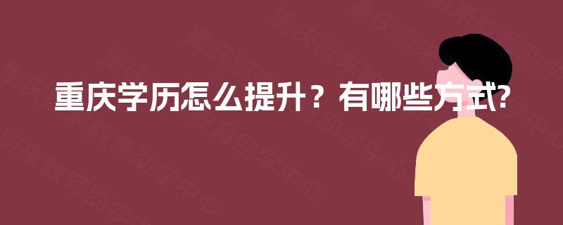 重庆学历怎么提升?有哪些方式? 重庆学历怎么提升?有哪些方式?
