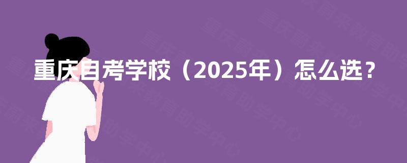 重庆自考学校（2025年）怎么选？