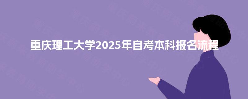 重庆理工大学2025年自考本科报名流程 重庆理工大学2025年自考本科报名流程