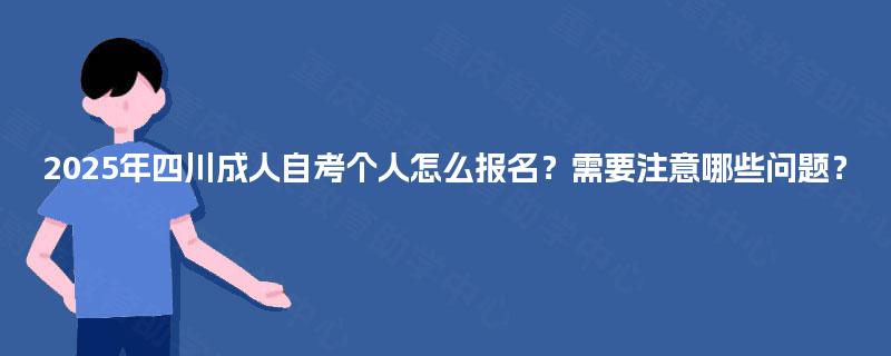 2025年四川成人自考个人怎么报名?需要注意哪些问题? 2025年四川成人自考个人怎么报名?需要注意哪些问题?