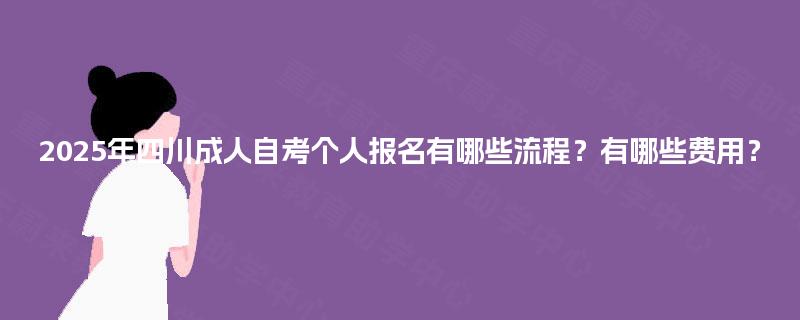 2025年四川成人自考个人报名有哪些流程？有哪些费用？