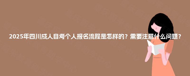 2025年四川成人自考个人报名流程是怎样的？需要注意什么问题？