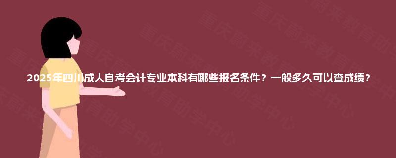 2025年四川成人自考会计专业本科有哪些报名条件？一般多久可以查成绩？