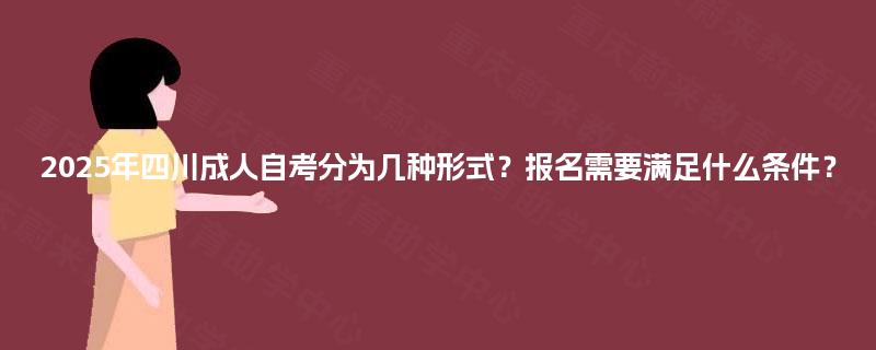 2025年四川成人自考分为几种形式？报名需要满足什么条件？