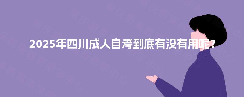 2025年四川成人自考到底有没有用呢? 2025年四川成人自考到底有没有用呢?