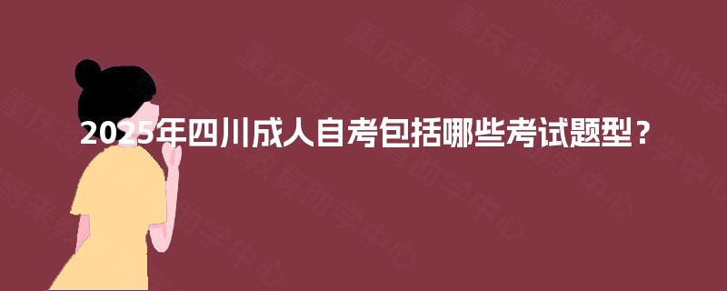2025年四川成人自考包括哪些考试题型? 2025年四川成人自考包括哪些考试题型?