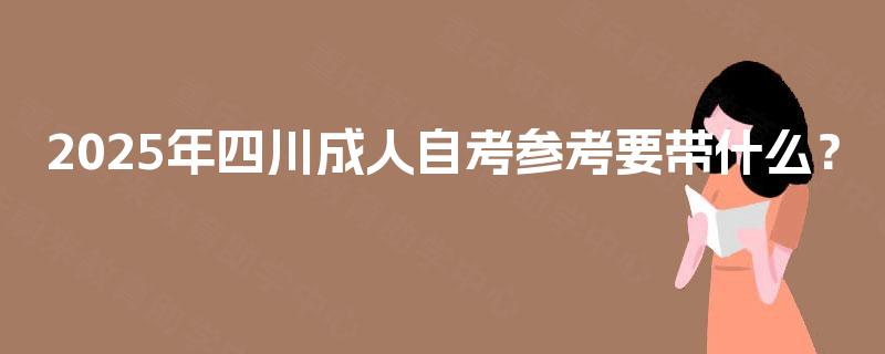 2025年四川成人自考参考要带什么？