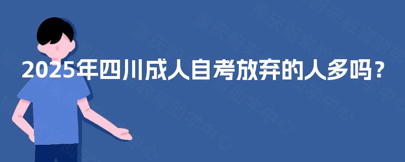 2025年四川成人自考放弃的人多吗? 2025年四川成人自考放弃的人多吗?