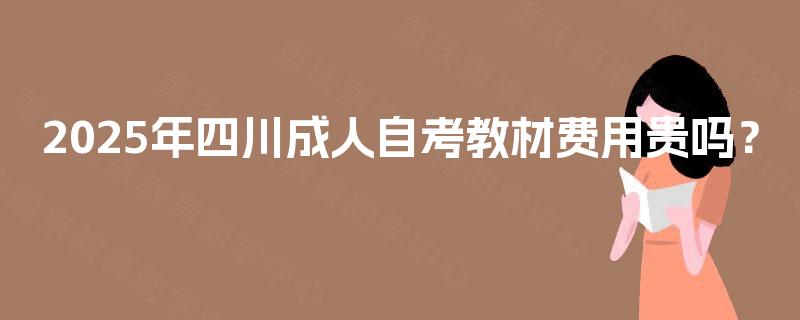 2025年四川成人自考教材费用贵吗？
