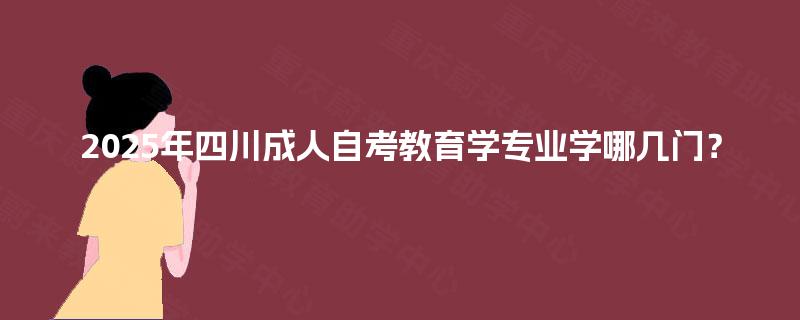 2025年四川成人自考教育学专业学哪几门？