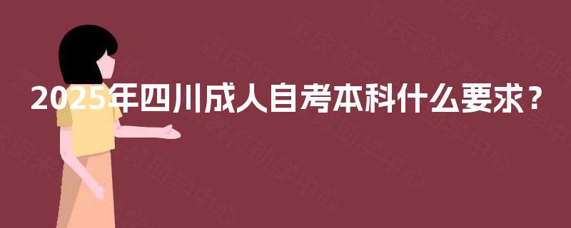 2025年四川成人自考本科什么要求? 2025年四川成人自考本科什么要求?