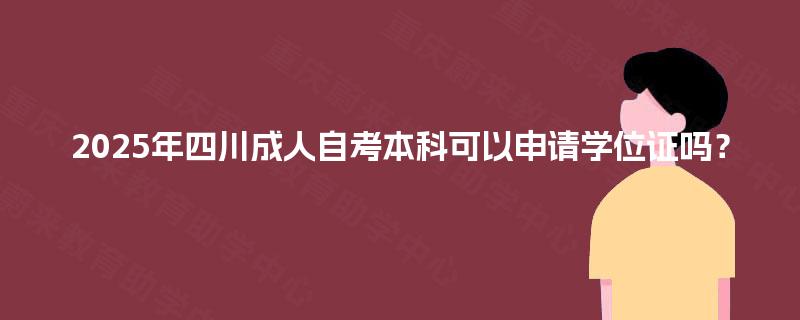 2025年四川成人自考本科可以申请学位证吗? 2025年四川成人自考本科可以申请学位证吗?