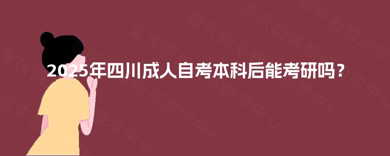 2025年四川成人自考本科后能考研吗? 2025年四川成人自考本科后能考研吗?