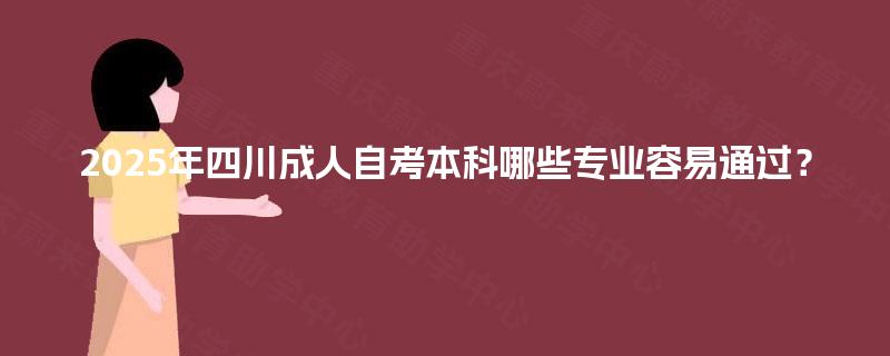 2025年四川成人自考本科哪些专业容易通过? 2025年四川成人自考本科哪些专业容易通过?