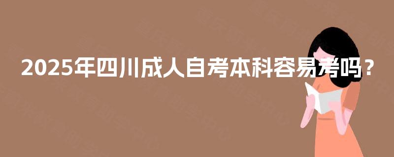 2025年四川成人自考本科容易考吗？