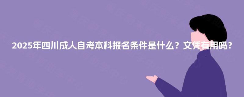 2025年四川成人自考本科报名条件是什么？文凭有用吗？