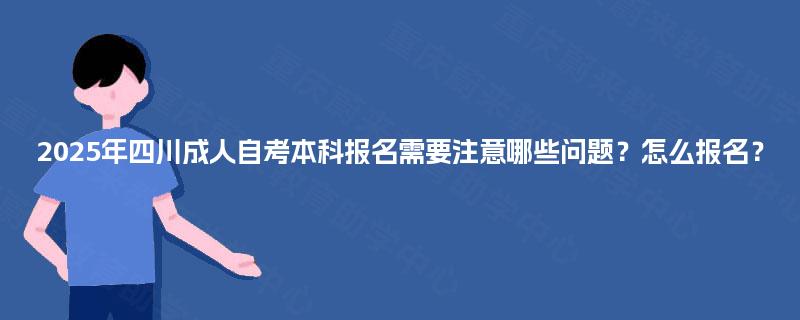 2025年四川成人自考本科报名需要注意哪些问题?怎么报名? 2025年四川成人自考本科报名需要注意哪些问题?怎么报名?