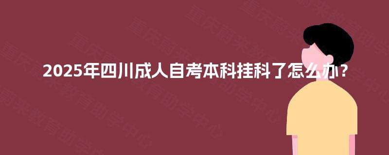 2025年四川成人自考本科挂科了怎么办? 2025年四川成人自考本科挂科了怎么办?
