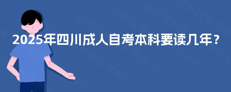 2025年四川成人自考本科要读几年？
