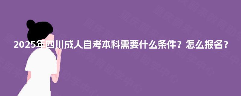 2025年四川成人自考本科需要什么条件?怎么报名? 2025年四川成人自考本科需要什么条件?怎么报名?