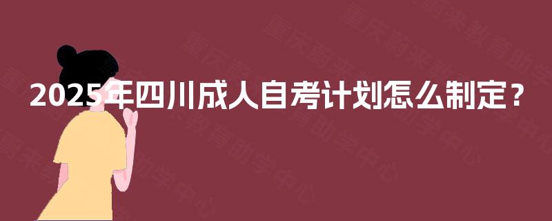 2025年四川成人自考计划怎么制定？