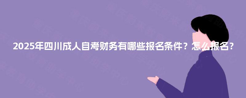 2025年四川成人自考财务有哪些报名条件？怎么报名？