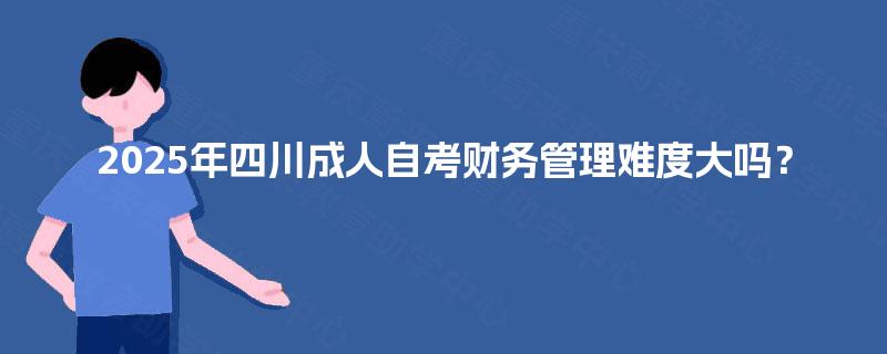 2025年四川成人自考财务管理难度大吗? 2025年四川成人自考财务管理难度大吗?