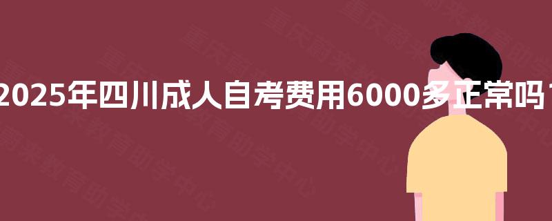 2025年四川成人自考费用6000多正常吗? 2025年四川成人自考费用6000多正常吗?