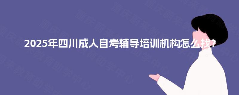 2025年四川成人自考辅导培训机构怎么找? 2025年四川成人自考辅导培训机构怎么找?