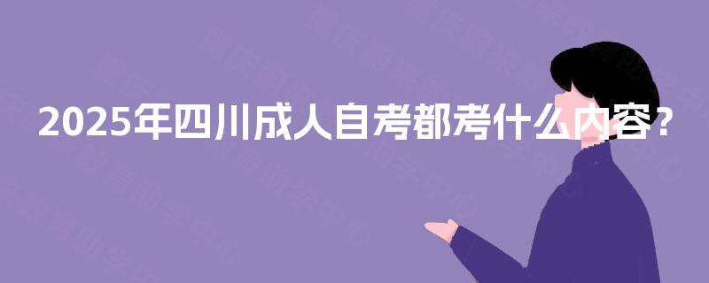 2025年四川成人自考都考什么内容？